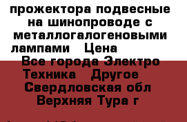 прожектора подвесные на шинопроводе с металлогалогеновыми лампами › Цена ­ 40 000 - Все города Электро-Техника » Другое   . Свердловская обл.,Верхняя Тура г.